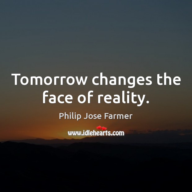 Tomorrow changes the face of reality. Philip Jose Farmer Picture Quote