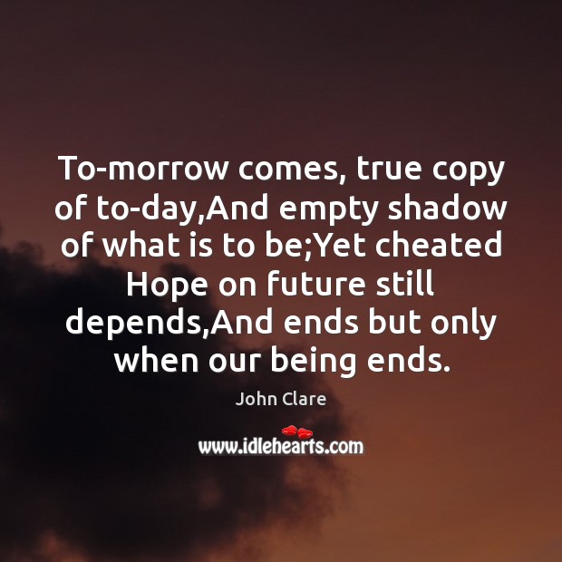 To-morrow comes, true copy of to-day,And empty shadow of what is John Clare Picture Quote