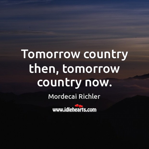 Tomorrow country then, tomorrow country now. Mordecai Richler Picture Quote