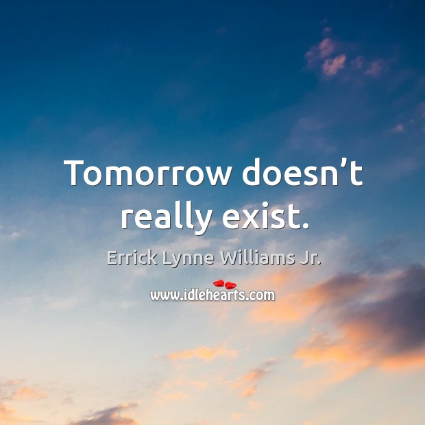 Tomorrow doesn’t really exist. Errick Lynne Williams Jr. Picture Quote