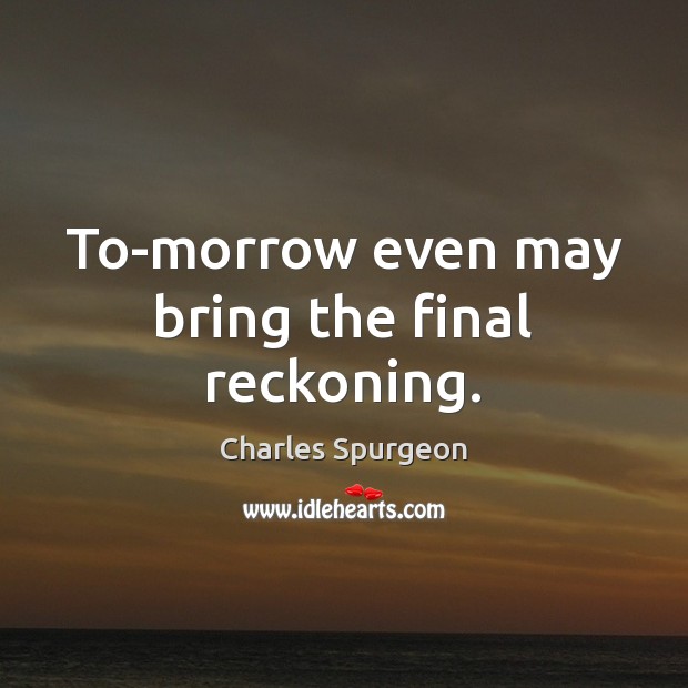 To-morrow even may bring the final reckoning. Charles Spurgeon Picture Quote