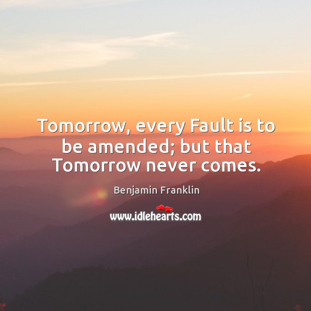 Tomorrow, every fault is to be amended; but that tomorrow never comes. Benjamin Franklin Picture Quote