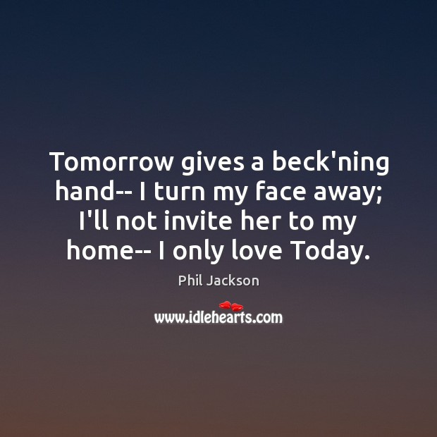 Tomorrow gives a beck’ning hand– I turn my face away; I’ll not Phil Jackson Picture Quote