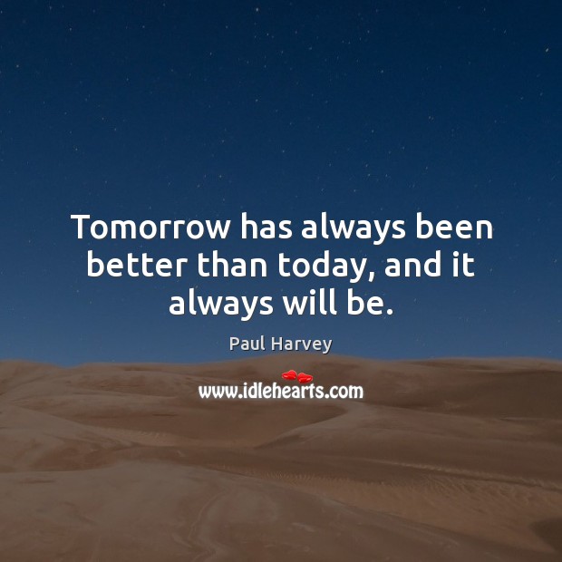Tomorrow has always been better than today, and it always will be. 
