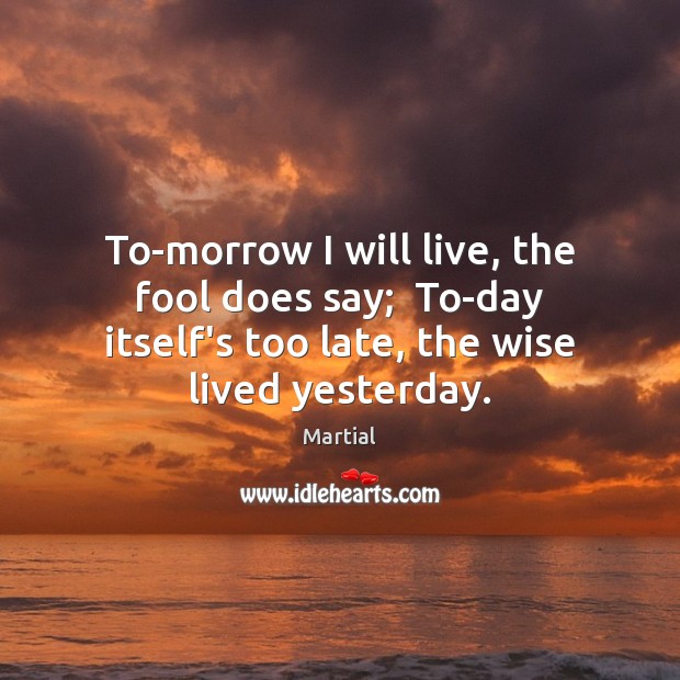 To-morrow I will live, the fool does say;  To-day itself’s too late, Martial Picture Quote