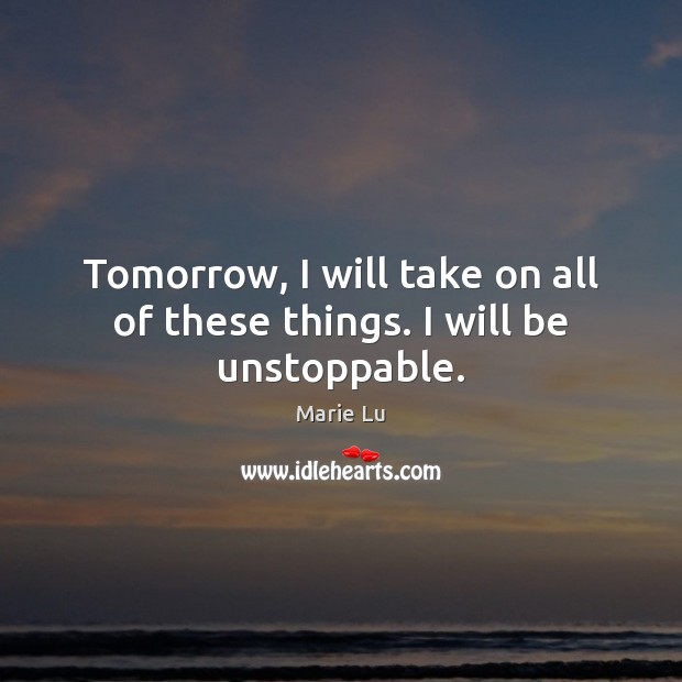 Tomorrow, I will take on all of these things. I will be unstoppable. Marie Lu Picture Quote