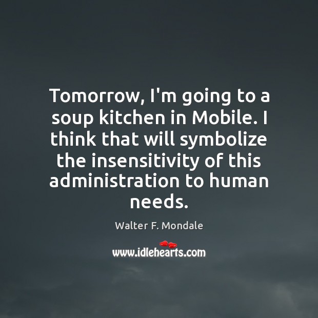 Tomorrow, I’m going to a soup kitchen in Mobile. I think that Walter F. Mondale Picture Quote