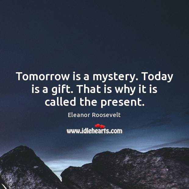 Tomorrow is a mystery. Today is a gift. That is why it is called the present. Eleanor Roosevelt Picture Quote