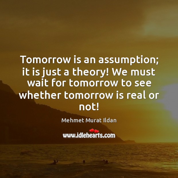 Tomorrow is an assumption; it is just a theory! We must wait Image