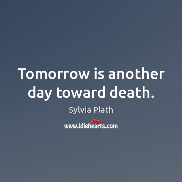 Tomorrow is another day toward death. Sylvia Plath Picture Quote