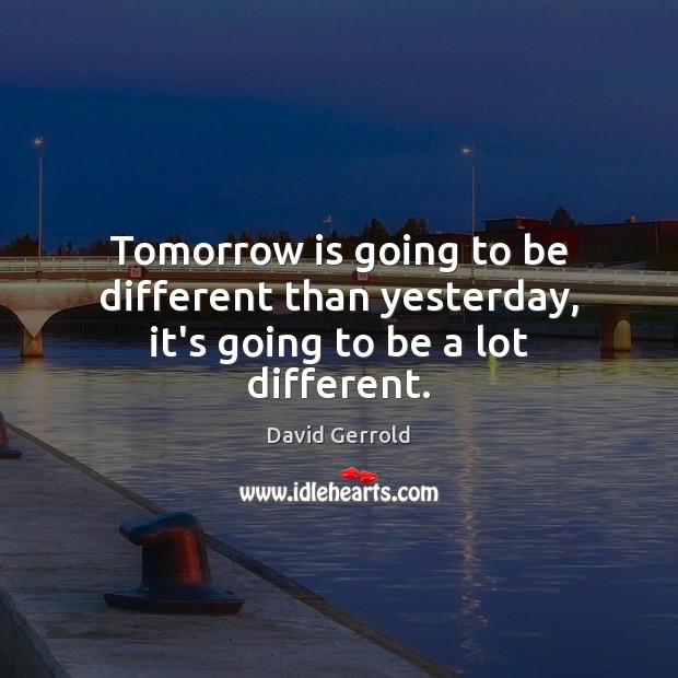 Tomorrow is going to be different than yesterday, it’s going to be a lot different. David Gerrold Picture Quote