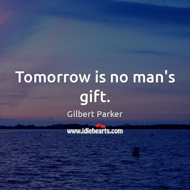 Tomorrow is no man’s gift. Gilbert Parker Picture Quote