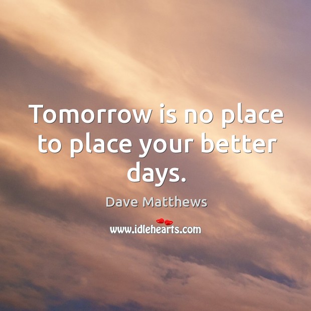 Tomorrow is no place to place your better days. Dave Matthews Picture Quote