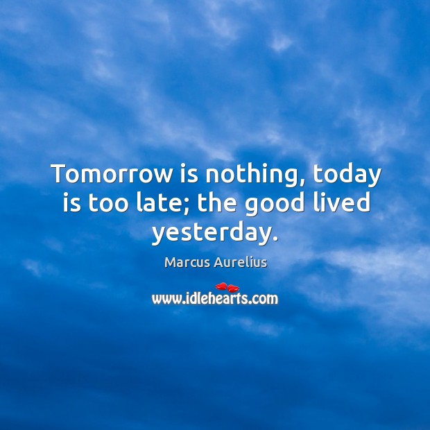 Tomorrow is nothing, today is too late; the good lived yesterday. Marcus Aurelius Picture Quote