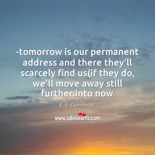 -tomorrow is our permanent address and there they’ll scarcely find us( E. E. Cummings Picture Quote