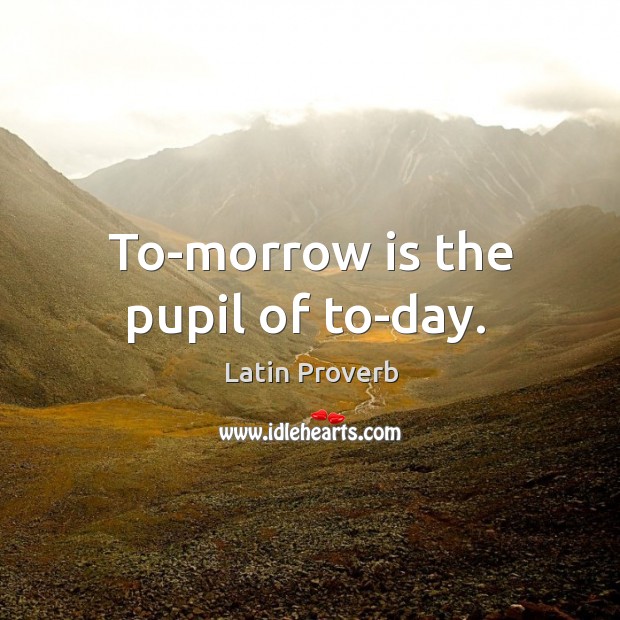 To-morrow is the pupil of to-day. Image