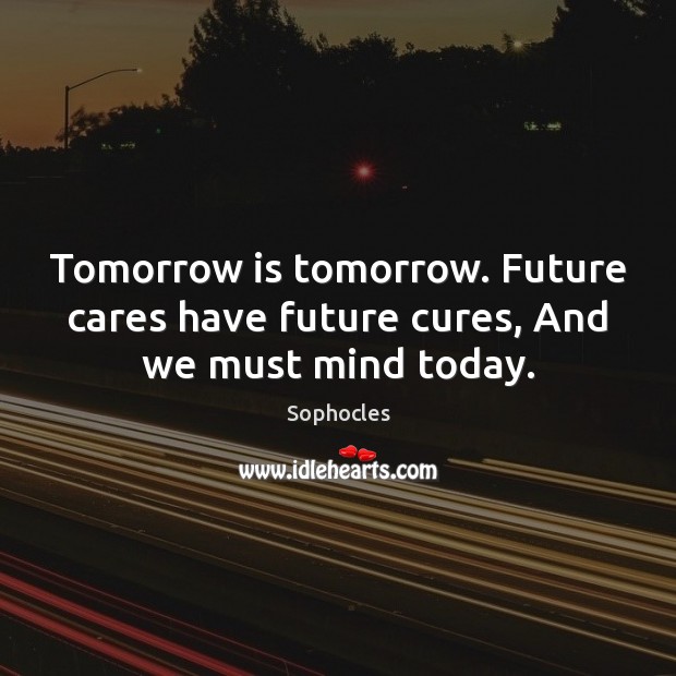 Tomorrow is tomorrow. Future cares have future cures, And we must mind today. Image