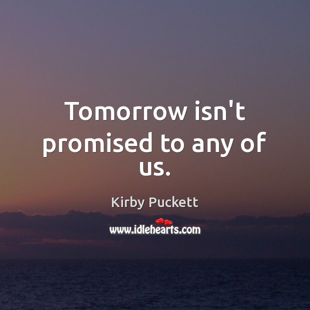 Tomorrow isn’t promised to any of us. Kirby Puckett Picture Quote