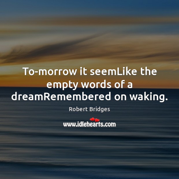 To-morrow it seemLike the empty words of a dreamRemembered on waking. Robert Bridges Picture Quote