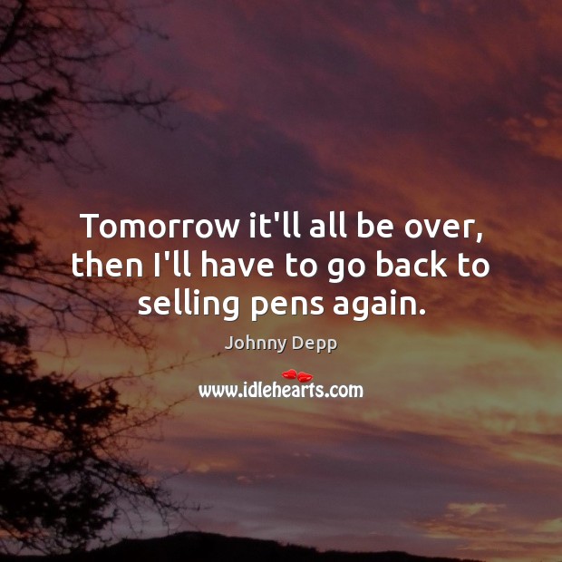 Tomorrow it’ll all be over, then I’ll have to go back to selling pens again. Johnny Depp Picture Quote