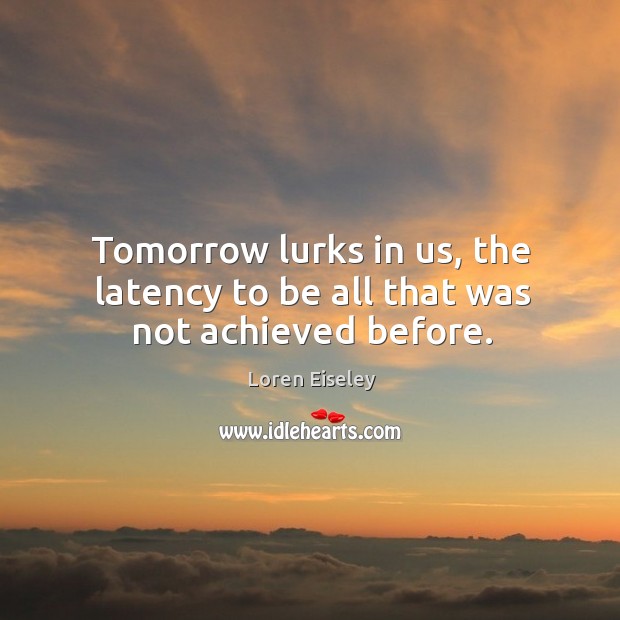 Tomorrow lurks in us, the latency to be all that was not achieved before. Loren Eiseley Picture Quote