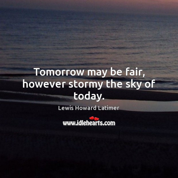 Tomorrow may be fair, however stormy the sky of today. Image