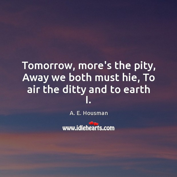 Tomorrow, more’s the pity, Away we both must hie, To air the ditty and to earth I. Image