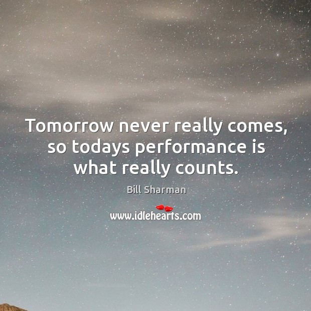 Tomorrow never really comes, so todays performance is what really counts. Bill Sharman Picture Quote