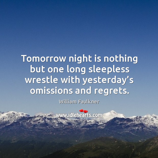 Tomorrow night is nothing but one long sleepless wrestle with yesterday’s omissions and regrets. William Faulkner Picture Quote