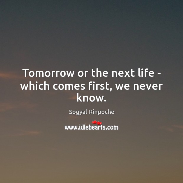 Tomorrow or the next life – which comes first, we never know. Image