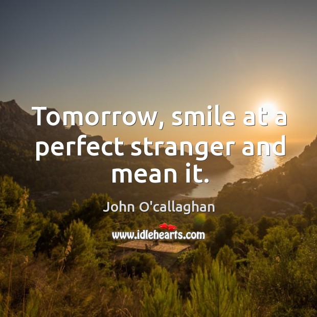 Tomorrow, smile at a perfect stranger and mean it. John O’callaghan Picture Quote
