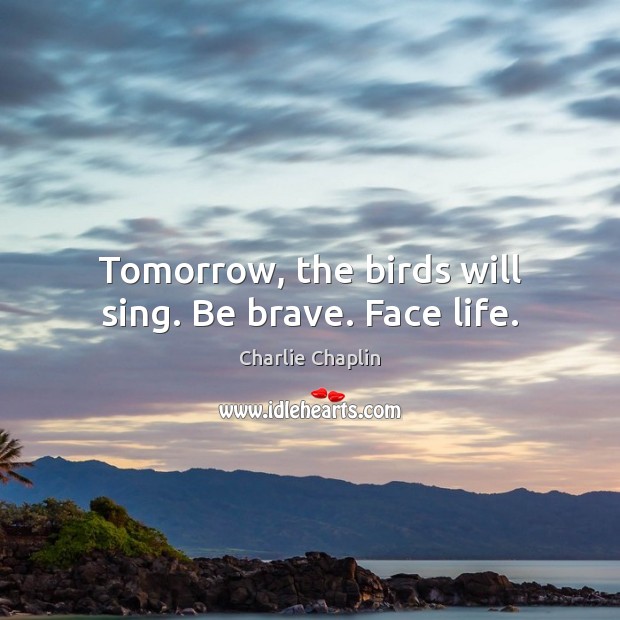 Tomorrow, the birds will sing. Be brave. Face life. Charlie Chaplin Picture Quote