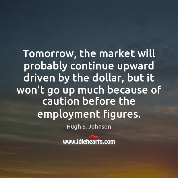 Tomorrow, the market will probably continue upward driven by the dollar, but Hugh S. Johnson Picture Quote