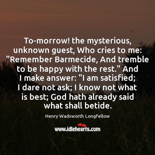 To-morrow! the mysterious, unknown guest, Who cries to me: “Remember Barmecide, And Henry Wadsworth Longfellow Picture Quote