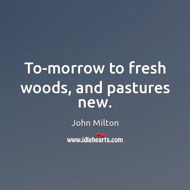 To-morrow to fresh woods, and pastures new. John Milton Picture Quote