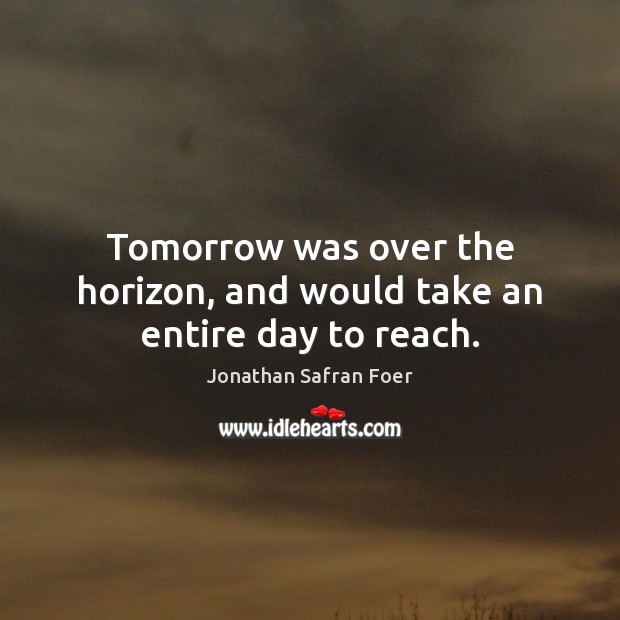 Tomorrow was over the horizon, and would take an entire day to reach. Jonathan Safran Foer Picture Quote
