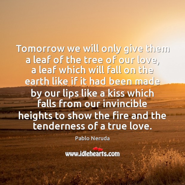 Tomorrow we will only give them a leaf of the tree of Pablo Neruda Picture Quote