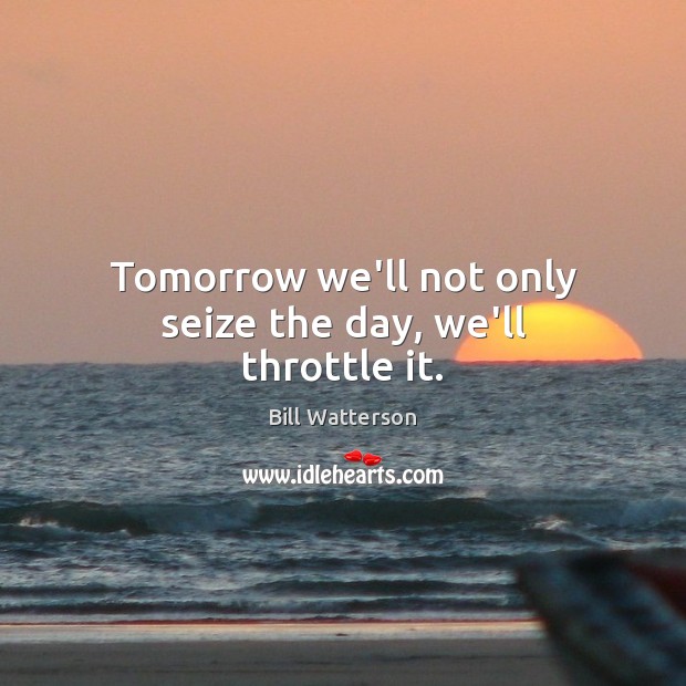 Tomorrow we’ll not only seize the day, we’ll throttle it. Image