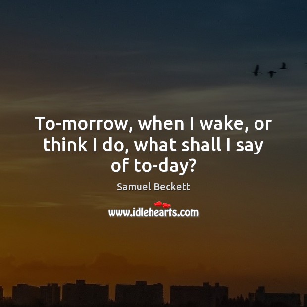 To-morrow, when I wake, or think I do, what shall I say of to-day? Samuel Beckett Picture Quote