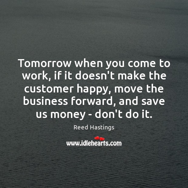 Tomorrow when you come to work, if it doesn’t make the customer Reed Hastings Picture Quote