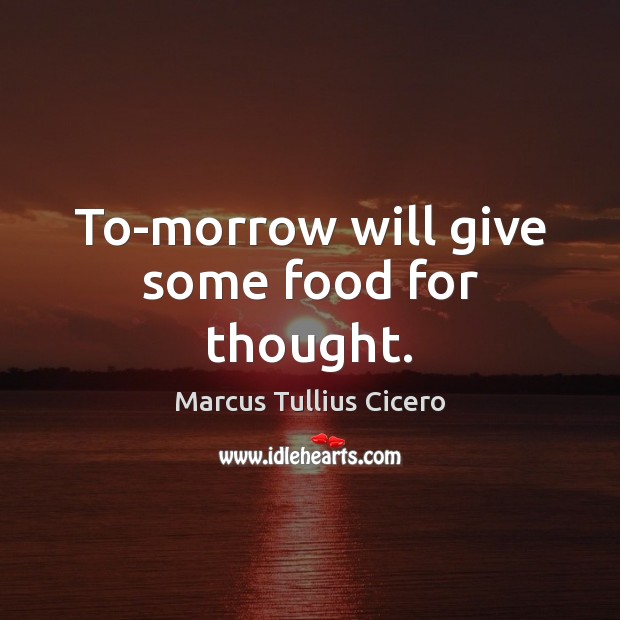 To-morrow will give some food for thought. Marcus Tullius Cicero Picture Quote