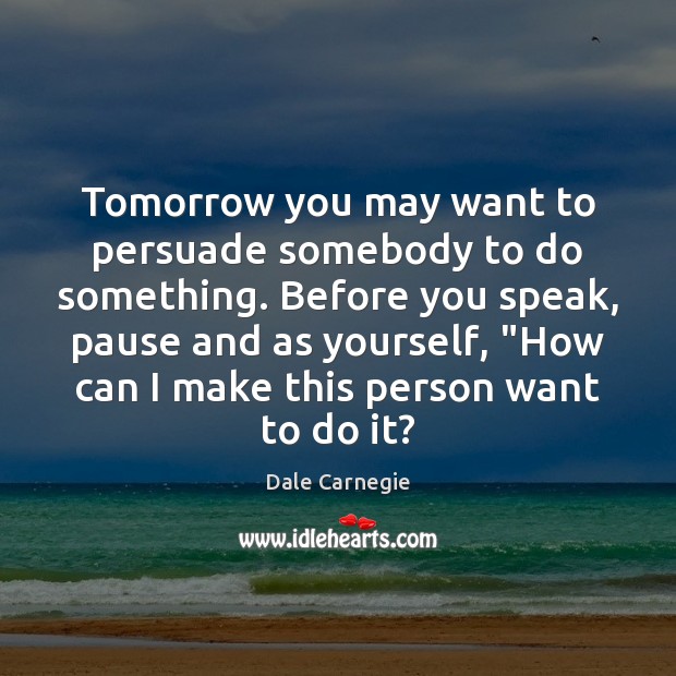 Tomorrow you may want to persuade somebody to do something. Before you Dale Carnegie Picture Quote