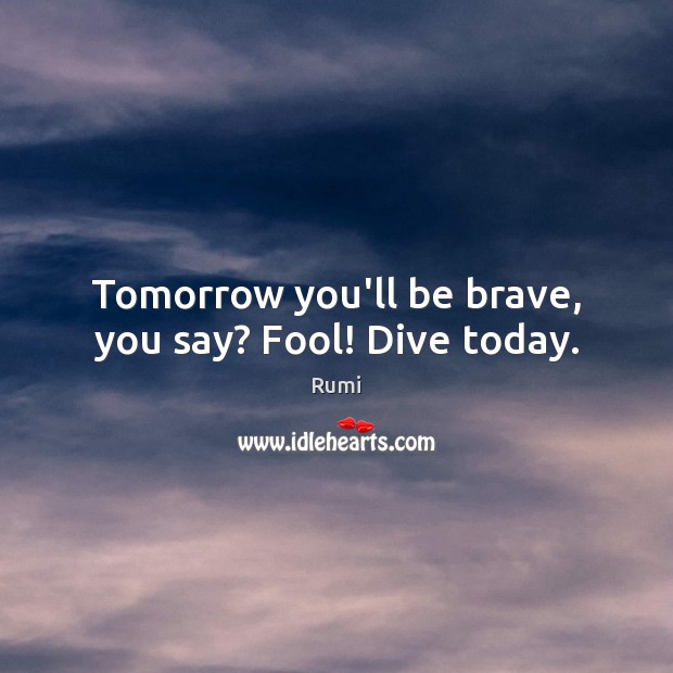 Tomorrow you’ll be brave, you say? Fool! Dive today. Rumi Picture Quote