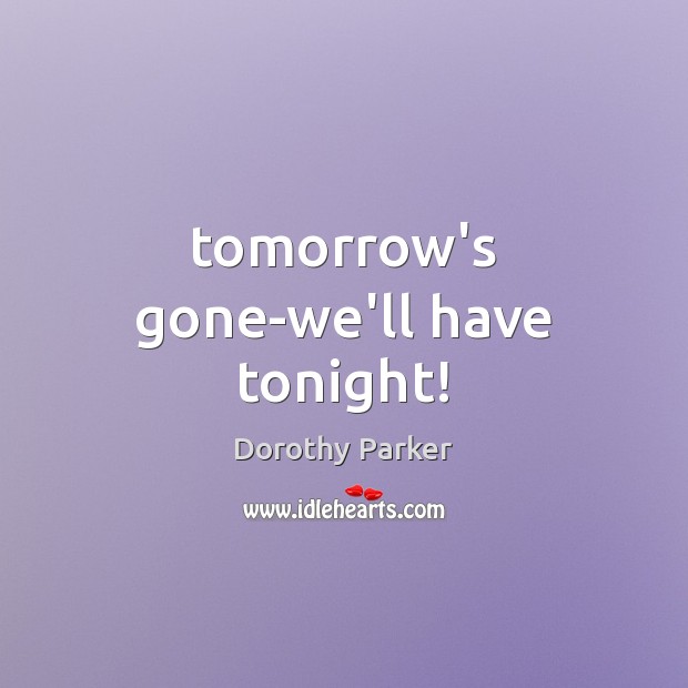 Tomorrow’s gone-we’ll have tonight! Dorothy Parker Picture Quote