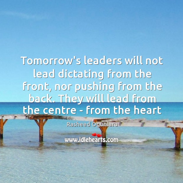 Tomorrow’s leaders will not lead dictating from the front, nor pushing from Rasheed Ogunlaru Picture Quote