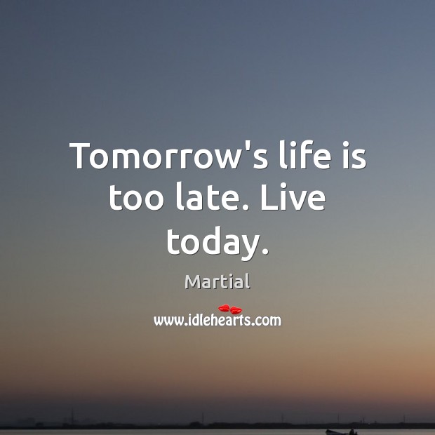 Tomorrow’s life is too late. Live today. Martial Picture Quote