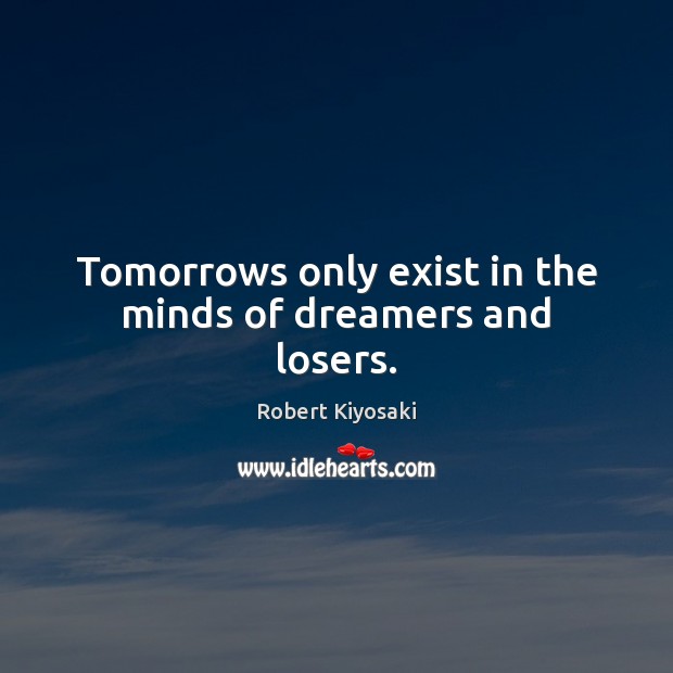 Tomorrows only exist in the minds of dreamers and losers. 