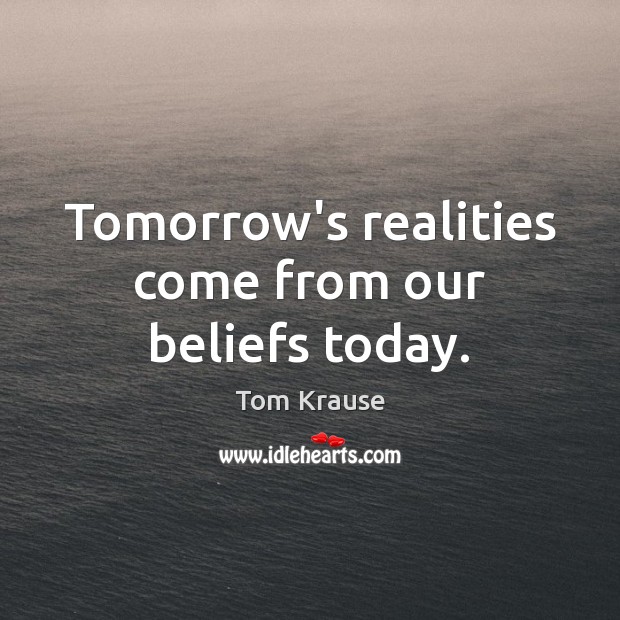 Tomorrow’s realities come from our beliefs today. Tom Krause Picture Quote