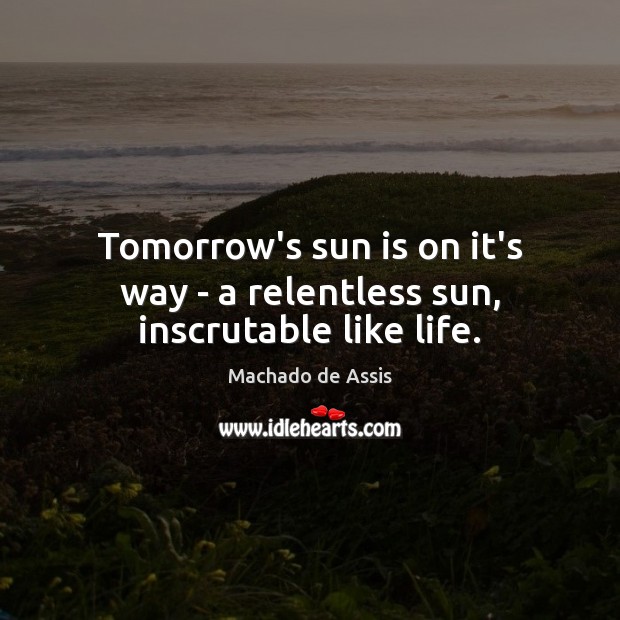 Tomorrow’s sun is on it’s way – a relentless sun, inscrutable like life. Machado de Assis Picture Quote