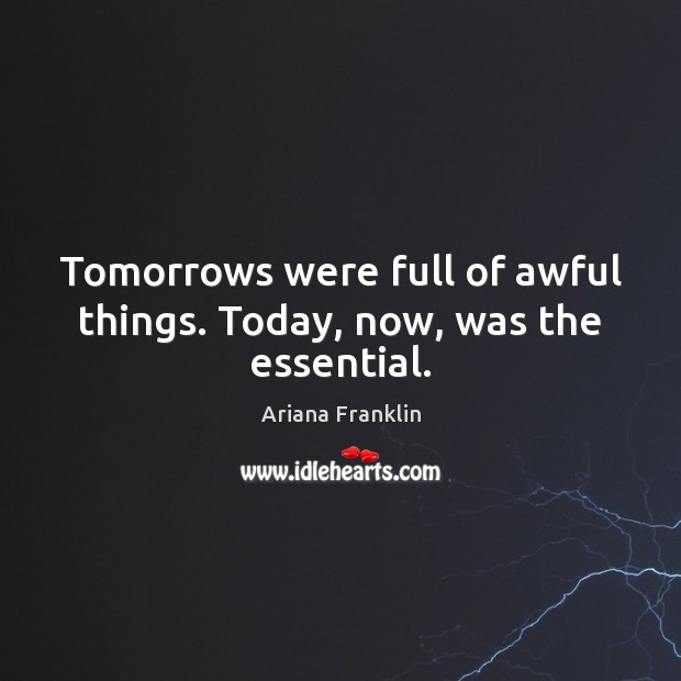 Tomorrows were full of awful things. Today, now, was the essential. Ariana Franklin Picture Quote